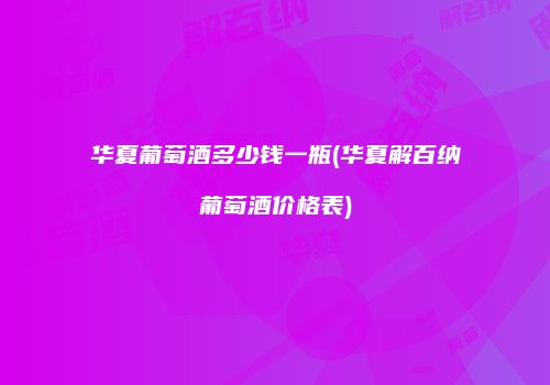 华夏葡萄酒多少钱一瓶(华夏解百纳葡萄酒价格表)