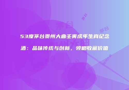 53度茅台贵州大曲壬寅虎年生肖纪念酒：品味传统与创新，领略收藏价值
