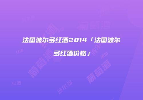 法国波尔多红酒2014「法国波尔多红酒价格」