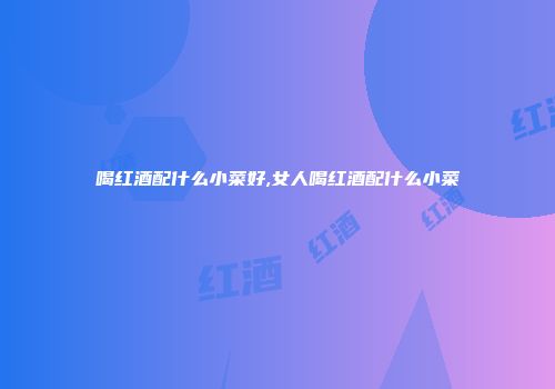 喝红酒配什么小菜好,女人喝红酒配什么小菜