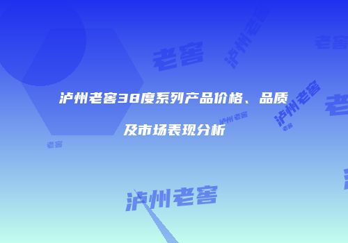 泸州老窖38度系列产品价格、品质及市场表现分析