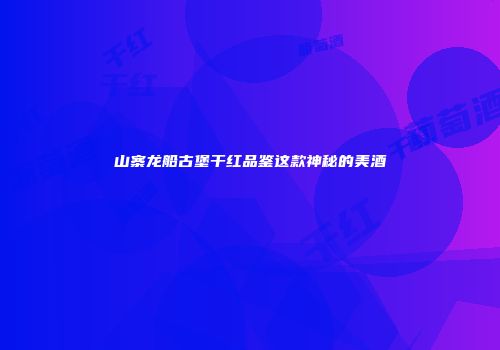 山寨龙船古堡干红品鉴这款神秘的美酒