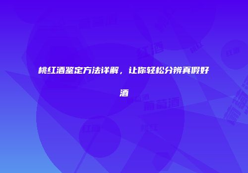 桃红酒鉴定方法详解，让你轻松分辨真假好酒