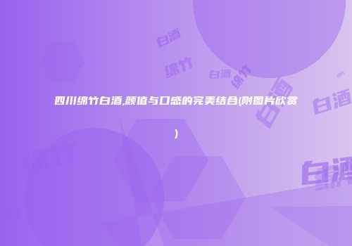 四川绵竹白酒,颜值与口感的完美结合(附图片欣赏)