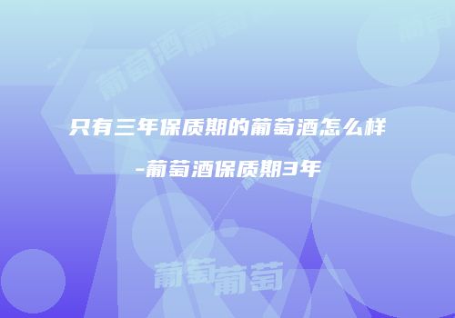 只有三年保质期的葡萄酒怎么样-葡萄酒保质期3年