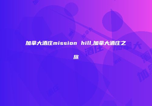 加拿大酒庄mission hill,加拿大酒庄之旅