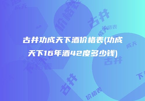 古井功成天下酒价格表(功成天下16年酒42度多少钱)