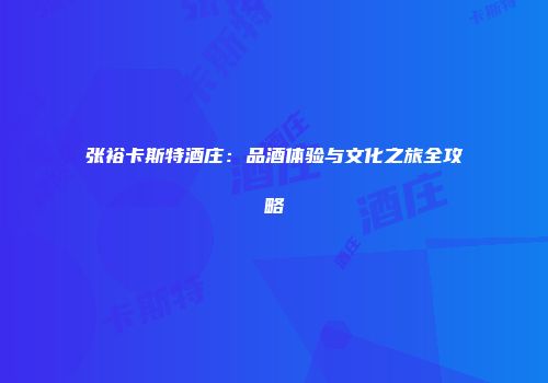 张裕卡斯特酒庄：品酒体验与文化之旅全攻略
