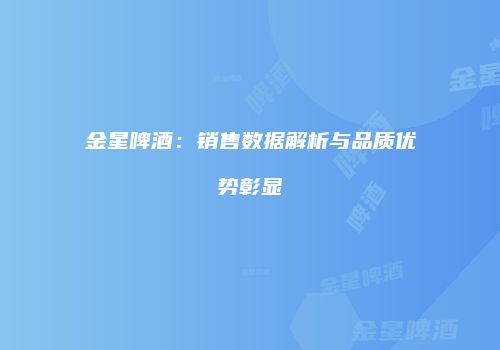 金星啤酒：销售数据解析与品质优势彰显