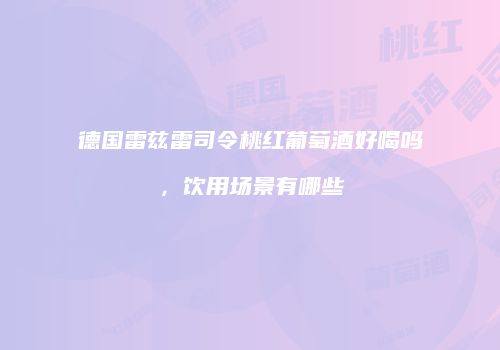 德国雷兹雷司令桃红葡萄酒好喝吗，饮用场景有哪些