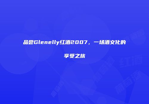 品尝Glenelly红酒2007，一场酒文化的享受之旅