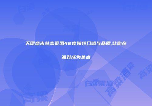 天德盛吉林高粱酒42度独特口感与品质,让你在派对成为焦点