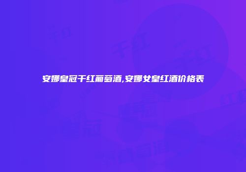 安娜皇冠干红葡萄酒,安娜女皇红酒价格表