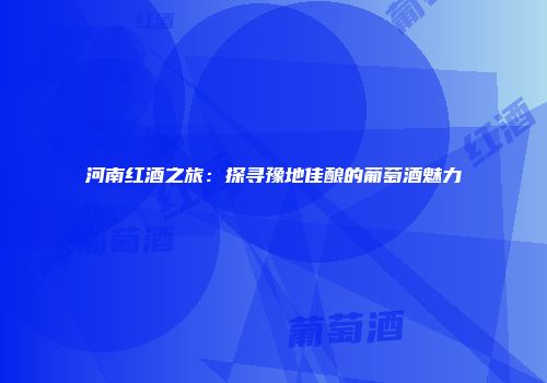 河南红酒之旅：探寻豫地佳酿的葡萄酒魅力