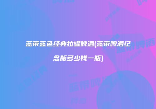 蓝带蓝色经典拉罐啤酒(蓝带啤酒纪念版多少钱一瓶)