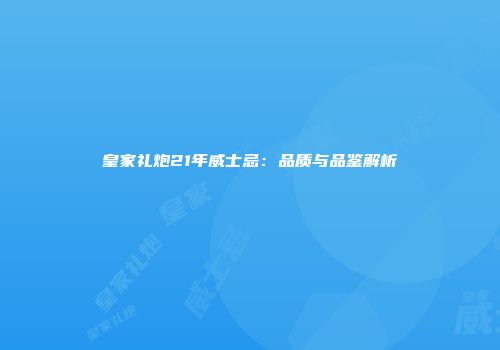 皇家礼炮21年威士忌：品质与品鉴解析