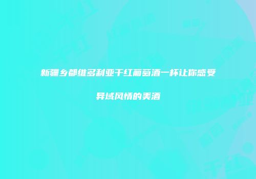 新疆乡都维多利亚干红葡萄酒一杯让你感受异域风情的美酒