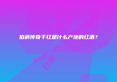 伯爵传奇干红是什么产地的红酒？