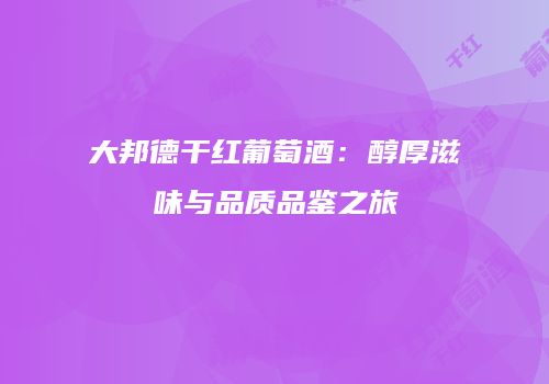 大邦德干红葡萄酒：醇厚滋味与品质品鉴之旅