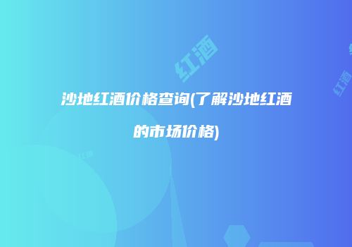 沙地红酒价格查询(了解沙地红酒的市场价格)
