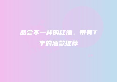 品尝不一样的红酒，带有T字的酒款推荐