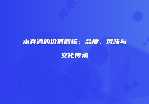 本真酒的价值解析：品质、风味与文化传承