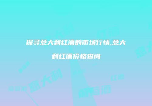 探寻意大利红酒的市场行情,意大利红酒价格查询