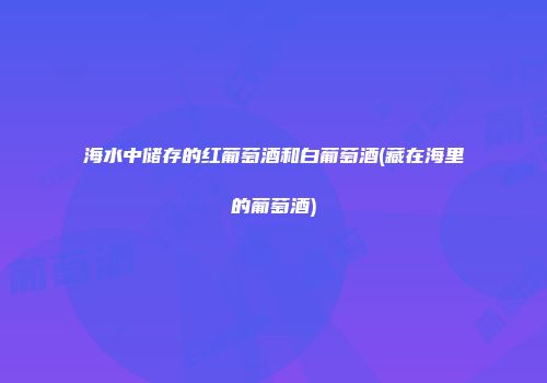 海水中储存的红葡萄酒和白葡萄酒(藏在海里的葡萄酒)