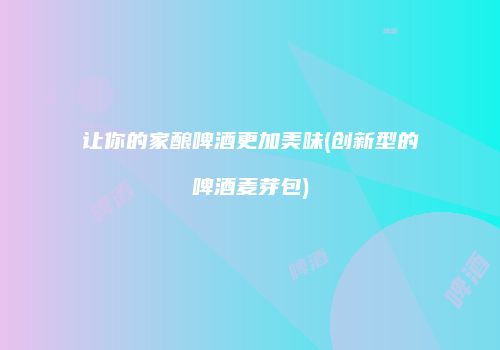让你的家酿啤酒更加美味(创新型的啤酒麦芽包)