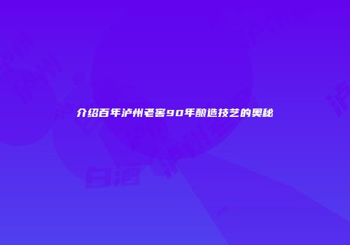 介绍百年泸州老窖90年酿造技艺的奥秘