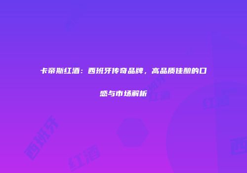 卡帝斯红酒：西班牙传奇品牌，高品质佳酿的口感与市场解析