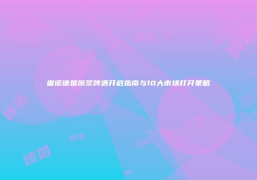 雷诺德国原浆啤酒开启指南与10大市场打开策略