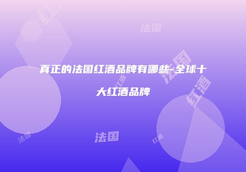 真正的法国红酒品牌有哪些-全球十大红酒品牌