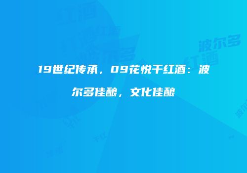 19世纪传承，09花悦干红酒：波尔多佳酿，文化佳酿