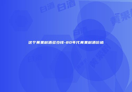 这个黄果树酒多少钱-80年代黄果树酒价格