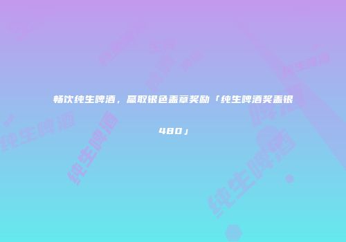 畅饮纯生啤酒，赢取银色盖章奖励「纯生啤酒奖盖银480」