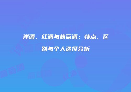 洋酒、红酒与葡萄酒：特点、区别与个人选择分析