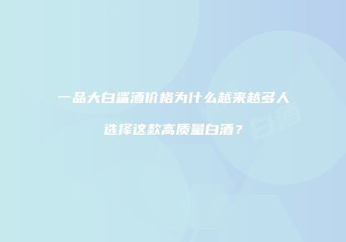一品大白鲨酒价格为什么越来越多人选择这款高质量白酒？