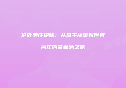伦敦酒庄探秘：从国王故事到世界名庄的葡萄酒之旅
