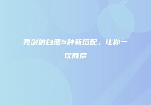 亮剑的白酒5种新搭配，让你一饮而尽