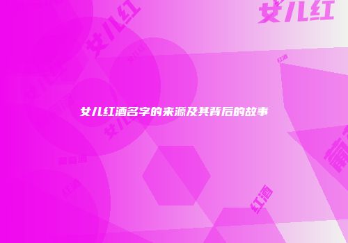 女儿红酒名字的来源及其背后的故事