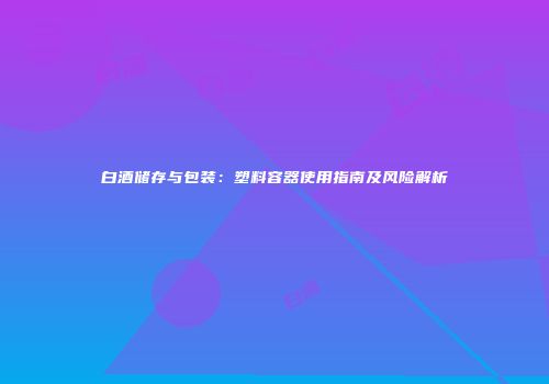白酒储存与包装：塑料容器使用指南及风险解析