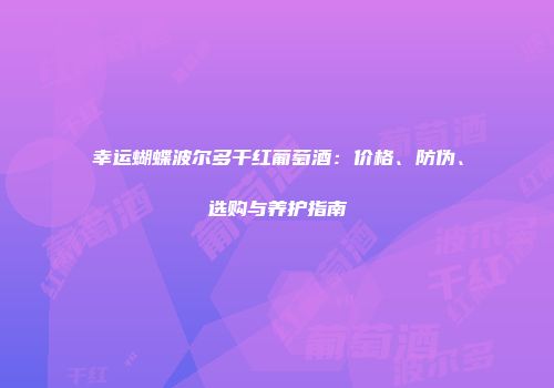 幸运蝴蝶波尔多干红葡萄酒：价格、防伪、选购与养护指南