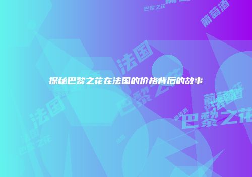 探秘巴黎之花在法国的价格背后的故事