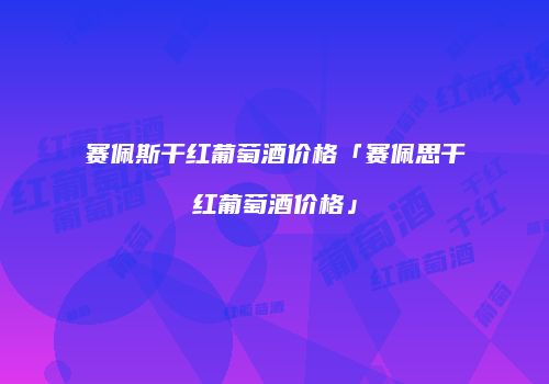 赛佩斯干红葡萄酒价格「赛佩思干红葡萄酒价格」