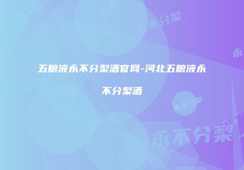 五粮液永不分梨酒官网-河北五粮液永不分梨酒