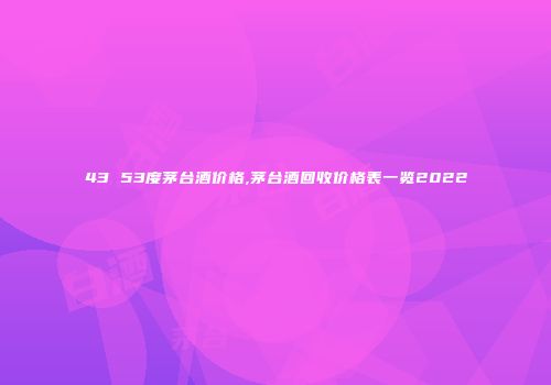 43 53度茅台酒价格,茅台酒回收价格表一览2022
