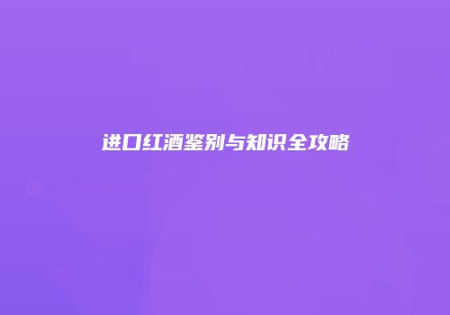 进口红酒鉴别与知识全攻略