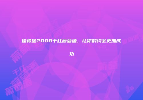 佳得堡2008干红葡萄酒，让你的约会更加成功