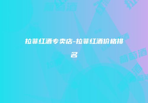 拉菲红酒专卖店-拉菲红酒价格排名